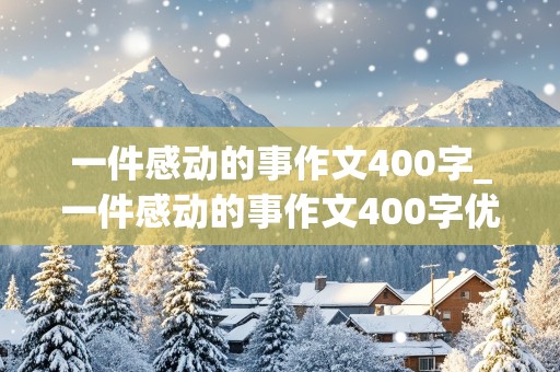 一件感动的事作文400字_一件感动的事作文400字优秀