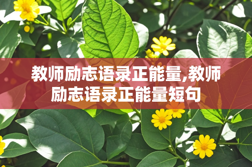 教师励志语录正能量,教师励志语录正能量短句