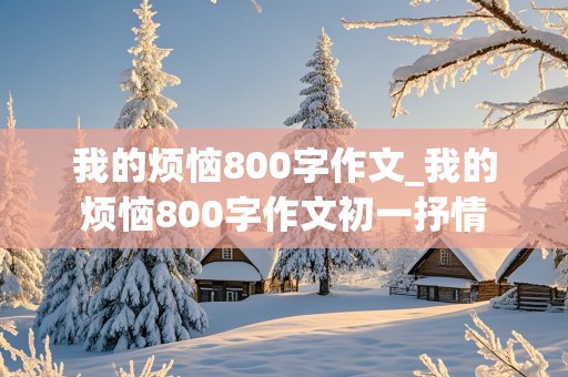 我的烦恼800字作文_我的烦恼800字作文初一抒情