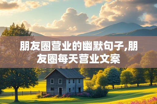 朋友圈营业的幽默句子,朋友圈每天营业文案