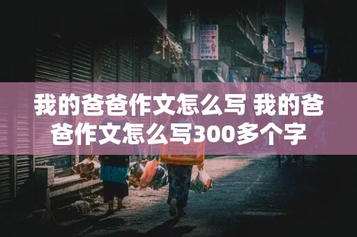 我的爸爸作文怎么写 我的爸爸作文怎么写300多个字