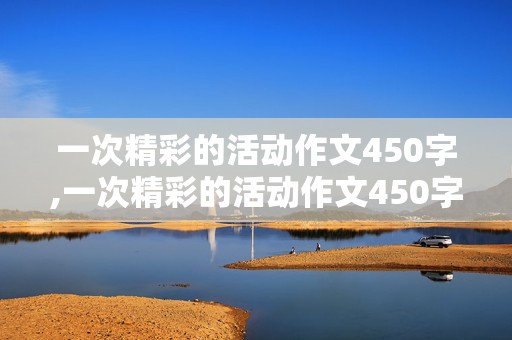 一次精彩的活动作文450字,一次精彩的活动作文450字六年级