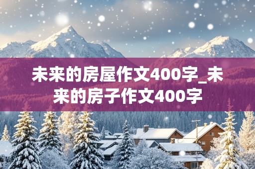 未来的房屋作文400字_未来的房子作文400字