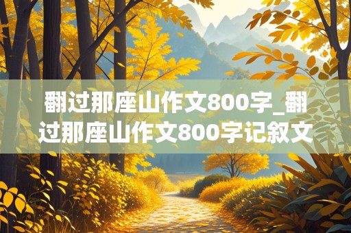 翻过那座山作文800字_翻过那座山作文800字记叙文初三