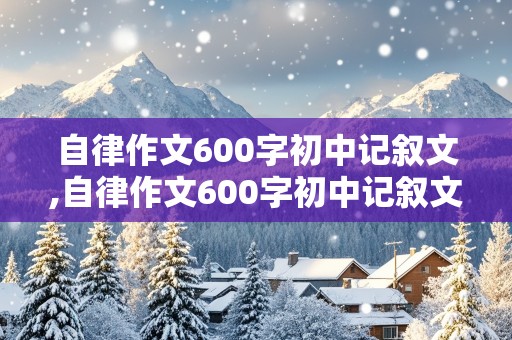 自律作文600字初中记叙文,自律作文600字初中记叙文怎么写