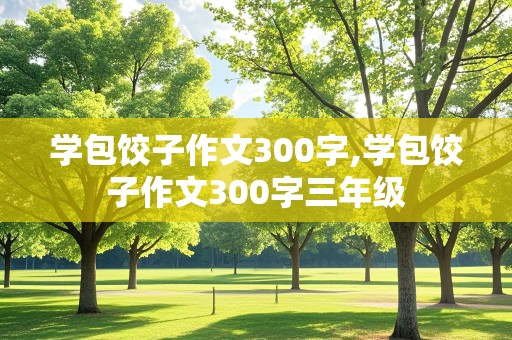 学包饺子作文300字,学包饺子作文300字三年级