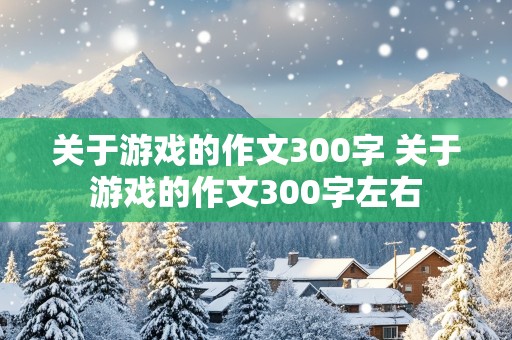 关于游戏的作文300字 关于游戏的作文300字左右