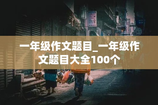 一年级作文题目_一年级作文题目大全100个