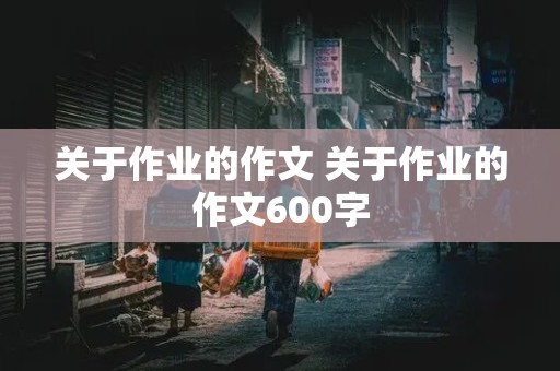 关于作业的作文 关于作业的作文600字