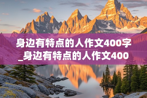 身边有特点的人作文400字_身边有特点的人作文400字三年级