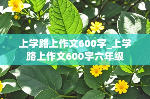 上学路上作文600字_上学路上作文600字六年级