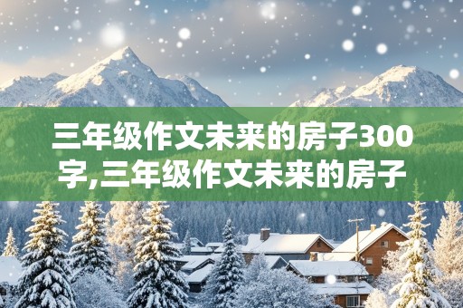 三年级作文未来的房子300字,三年级作文未来的房子300字左右