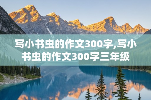 写小书虫的作文300字,写小书虫的作文300字三年级