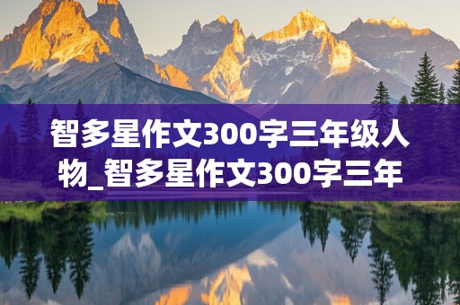 智多星作文300字三年级人物_智多星作文300字三年级人物优秀作文