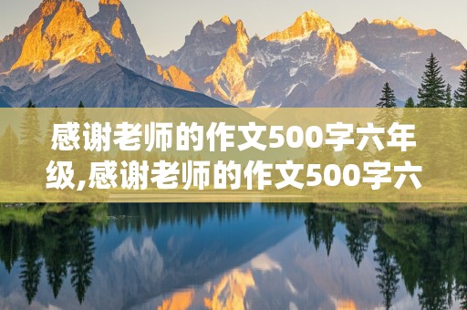 感谢老师的作文500字六年级,感谢老师的作文500字六年级怎么写