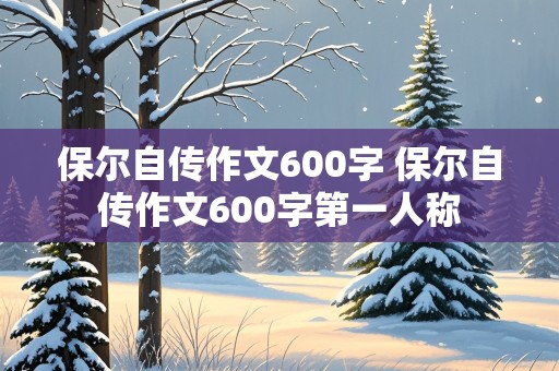 保尔自传作文600字 保尔自传作文600字第一人称