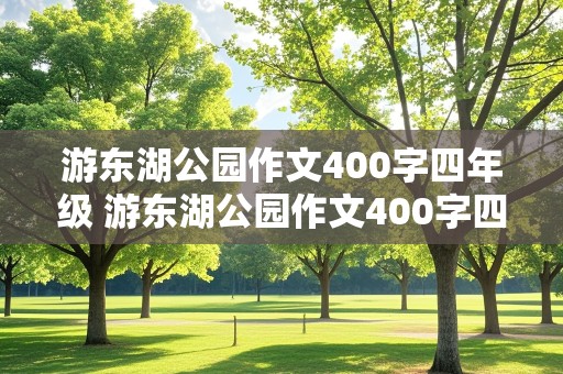 游东湖公园作文400字四年级 游东湖公园作文400字四年级优秀