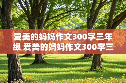 爱美的妈妈作文300字三年级 爱美的妈妈作文300字三年级怎么写