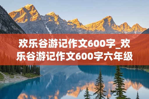 欢乐谷游记作文600字_欢乐谷游记作文600字六年级