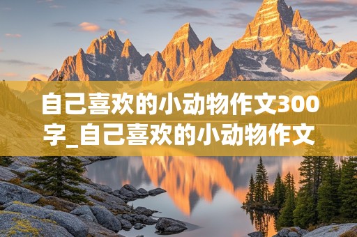 自己喜欢的小动物作文300字_自己喜欢的小动物作文300字左右