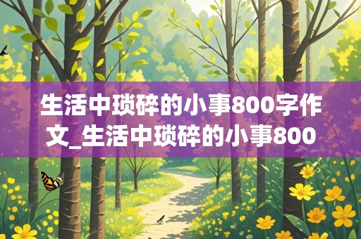 生活中琐碎的小事800字作文_生活中琐碎的小事800字作文怎么写