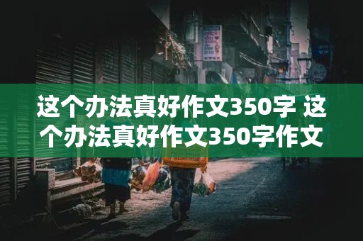 这个办法真好作文350字 这个办法真好作文350字作文