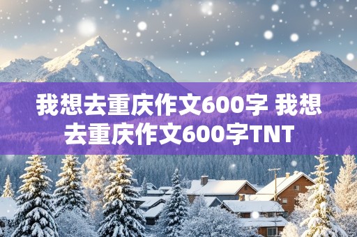 我想去重庆作文600字 我想去重庆作文600字TNT