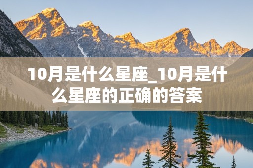 10月是什么星座_10月是什么星座的正确的答案