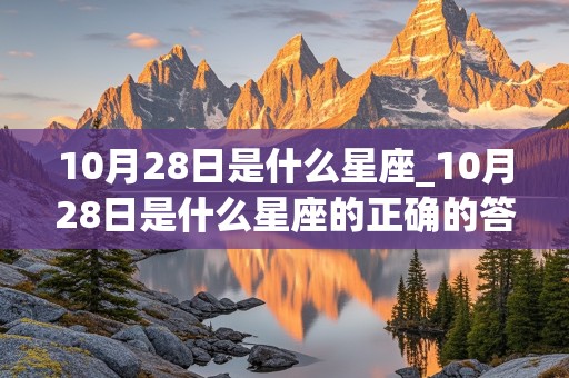 10月28日是什么星座_10月28日是什么星座的正确的答案