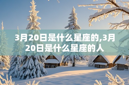 3月20日是什么星座的,3月20日是什么星座的人