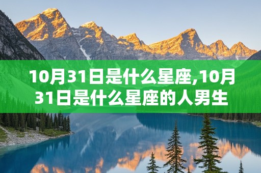 10月31日是什么星座,10月31日是什么星座的人男生