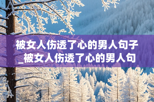 被女人伤透了心的男人句子_被女人伤透了心的男人句子图片