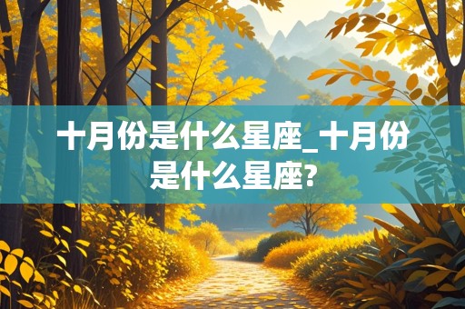 十月份是什么星座_十月份是什么星座?