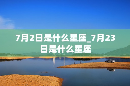 7月2日是什么星座_7月23日是什么星座