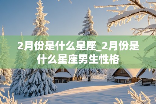 2月份是什么星座_2月份是什么星座男生性格