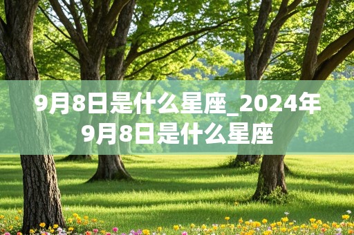 9月8日是什么星座_2024年9月8日是什么星座