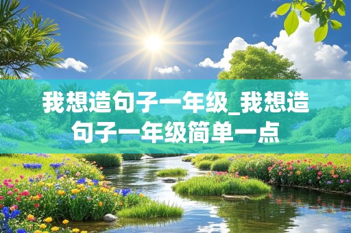 我想造句子一年级_我想造句子一年级简单一点