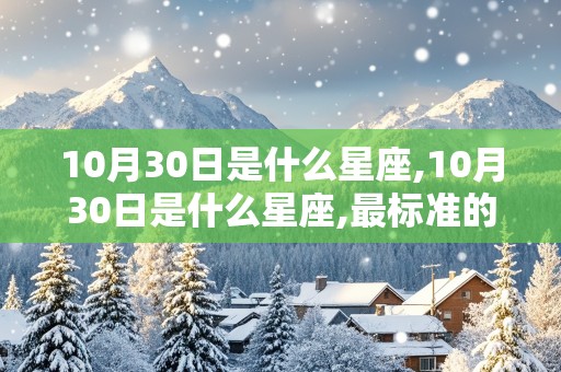 10月30日是什么星座,10月30日是什么星座,最标准的