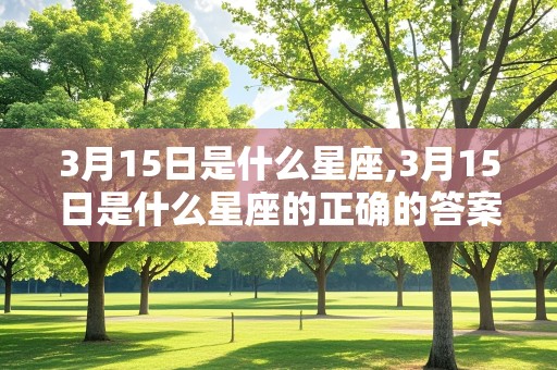 3月15日是什么星座,3月15日是什么星座的正确的答案