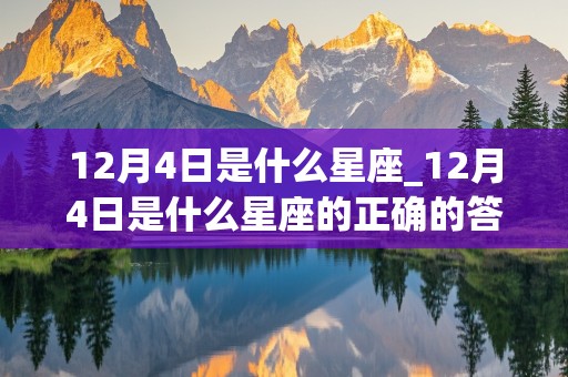 12月4日是什么星座_12月4日是什么星座的正确的答案