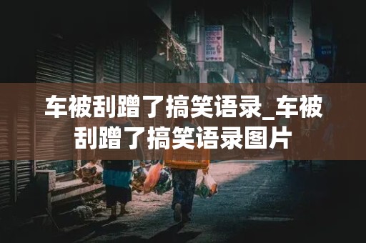 车被刮蹭了搞笑语录_车被刮蹭了搞笑语录图片