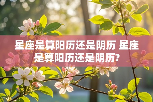 星座是算阳历还是阴历 星座是算阳历还是阴历?