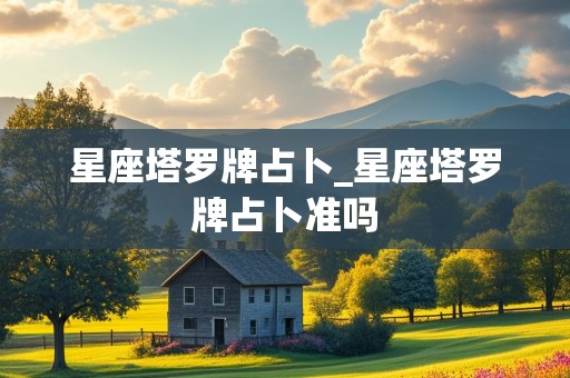 星座塔罗牌占卜_星座塔罗牌占卜准吗