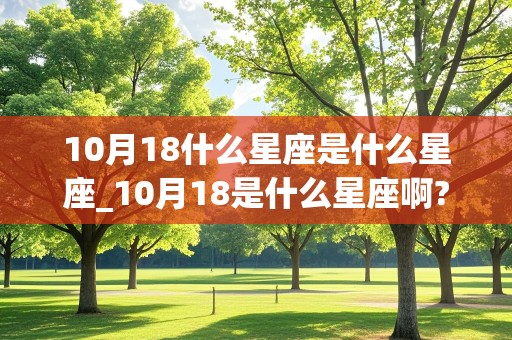 10月18什么星座是什么星座_10月18是什么星座啊?