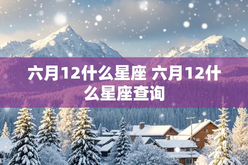 六月12什么星座 六月12什么星座查询