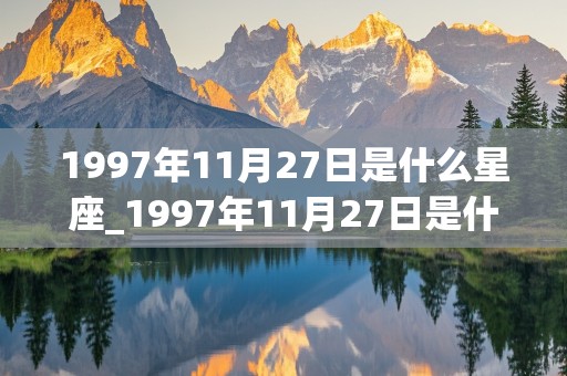 1997年11月27日是什么星座_1997年11月27日是什么星座农历