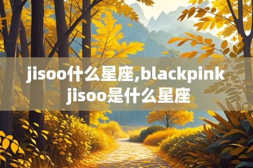 jisoo什么星座,blackpink jisoo是什么星座