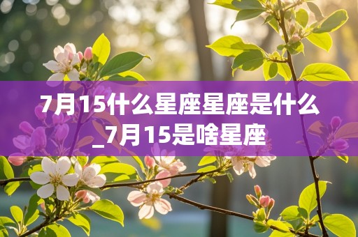 7月15什么星座星座是什么_7月15是啥星座