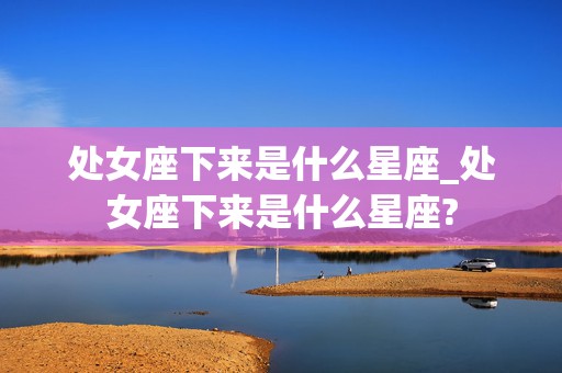 处女座下来是什么星座_处女座下来是什么星座?