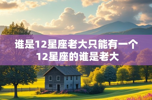 谁是12星座老大只能有一个 12星座的谁是老大